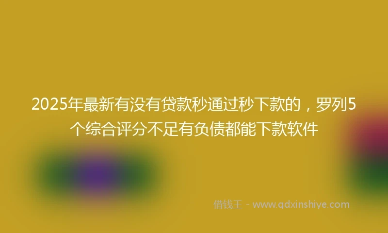 2025年最新有没有贷款秒通过秒下款的，罗列5个综合评分不足有负债都能下款软件