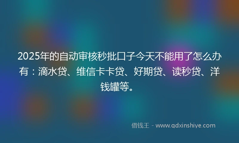 2025年的自动审核秒批口子今天不能用了怎么办有：滴水贷、维信卡卡贷、好期贷、读秒贷、洋钱罐等。