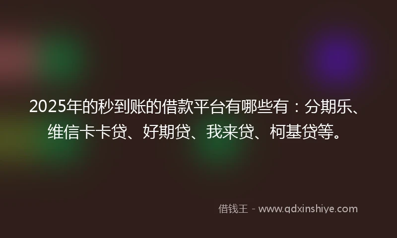 2025年的秒到账的借款平台有哪些有：分期乐、维信卡卡贷、好期贷、我来贷、柯基贷等。