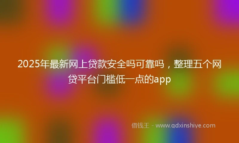 2025年最新网上贷款安全吗可靠吗，整理五个网贷平台门槛低一点的app