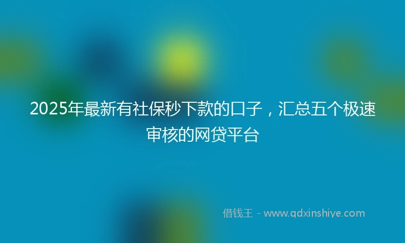 2025年最新有社保秒下款的口子，汇总五个极速审核的网贷平台