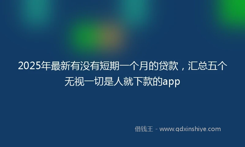 2025年最新有没有短期一个月的贷款，汇总五个无视一切是人就下款的app