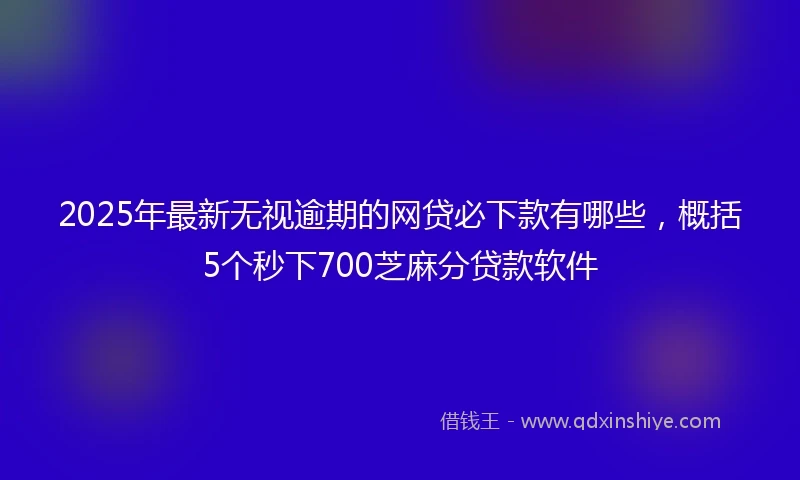 2025年最新无视逾期的网贷必下款有哪些，概括5个秒下700芝麻分贷款软件