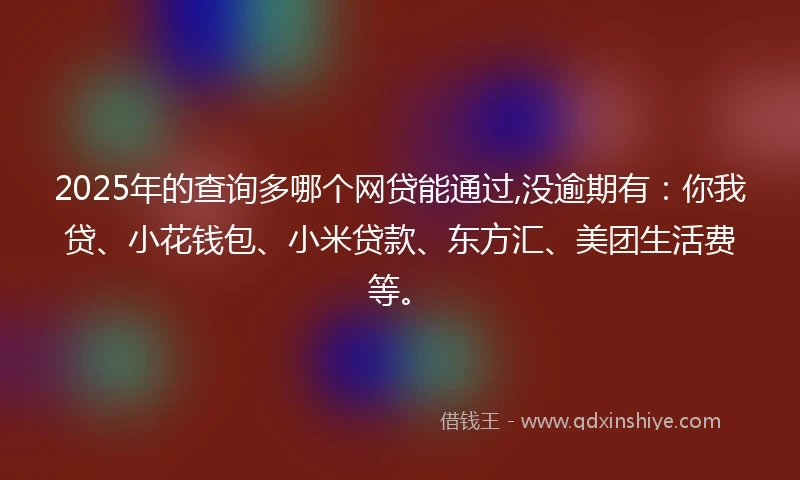 2025年的查询多哪个网贷能通过,没逾期有：你我贷、小花钱包、小米贷款、东方汇、美团生活费等。