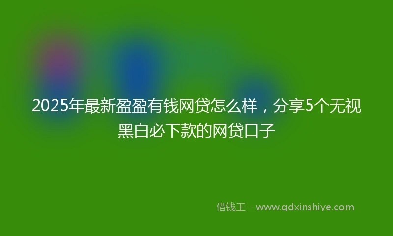 2025年最新盈盈有钱网贷怎么样，分享5个无视黑白必下款的网贷口子