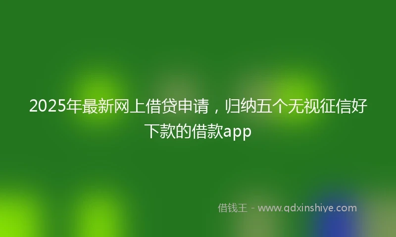 2025年最新网上借贷申请，归纳五个无视征信好下款的借款app