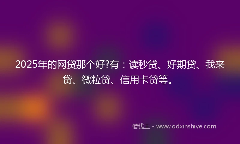 2025年的网贷那个好?有：读秒贷、好期贷、我来贷、微粒贷、信用卡贷等。