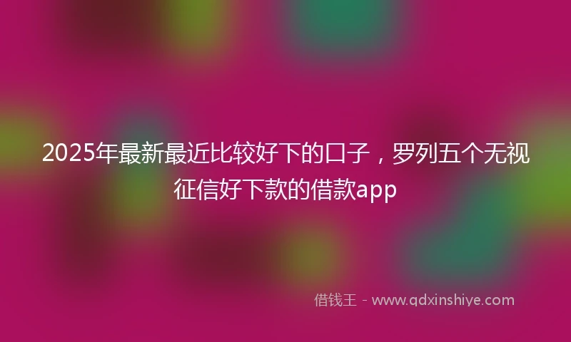 2025年最新最近比较好下的口子，罗列五个无视征信好下款的借款app