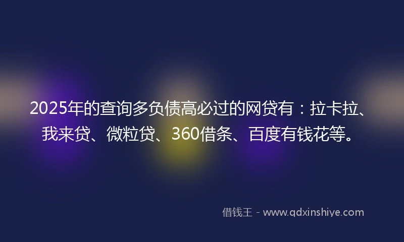 2025年的查询多负债高必过的网贷有：拉卡拉、我来贷、微粒贷、360借条、百度有钱花等。