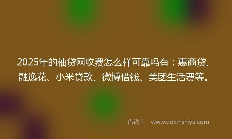 2025年的柚贷网收费怎么样可靠吗有：惠商贷、融逸花、小米贷款、微博借钱、美团生活费等。