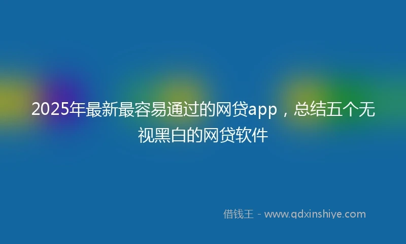 2025年最新最容易通过的网贷app，总结五个无视黑白的网贷软件