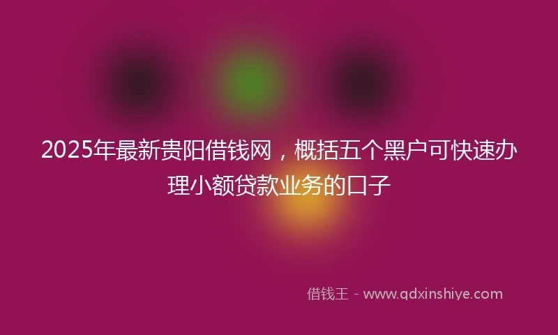2025年最新贵阳借钱网，概括五个黑户可快速办理小额贷款业务的口子