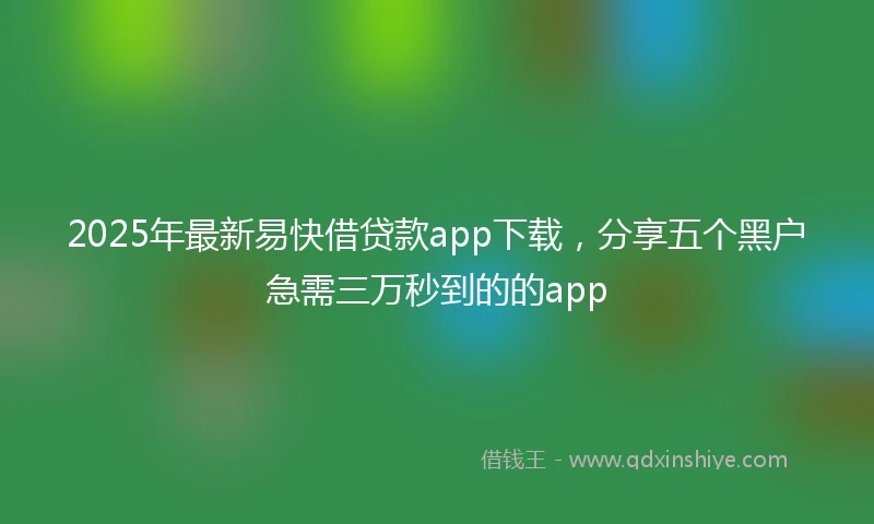 2025年最新易快借贷款app下载，分享五个黑户急需三万秒到的的app