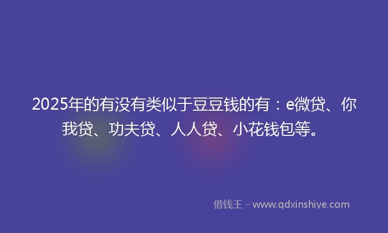 2025年的有没有类似于豆豆钱的有：e微贷、你我贷、功夫贷、人人贷、小花钱包等。