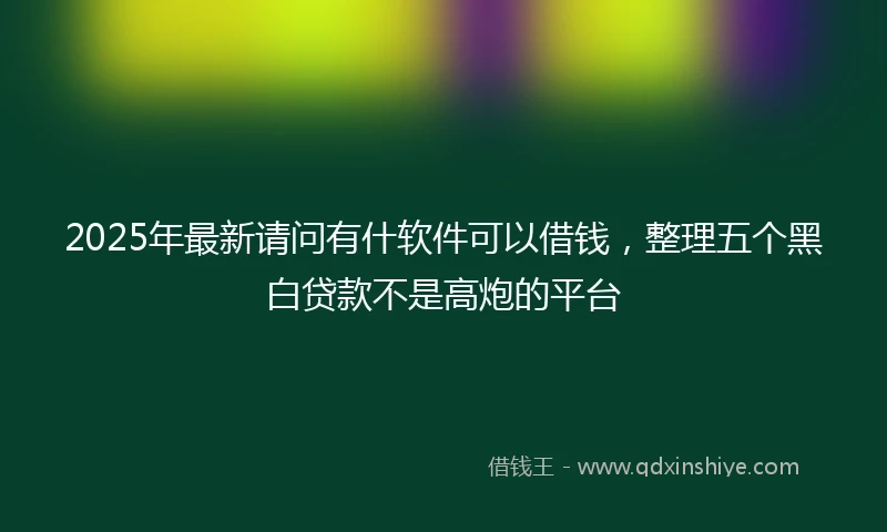 2025年最新请问有什软件可以借钱，整理五个黑白贷款不是高炮的平台