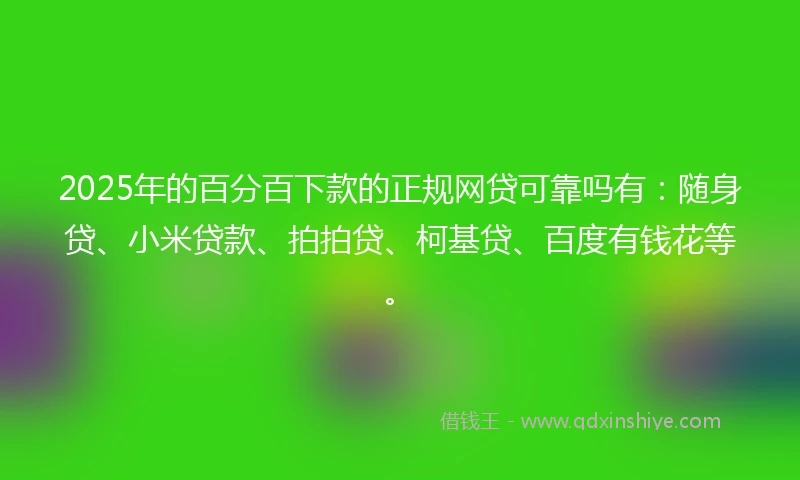 2025年的百分百下款的正规网贷可靠吗有：随身贷、小米贷款、拍拍贷、柯基贷、百度有钱花等。