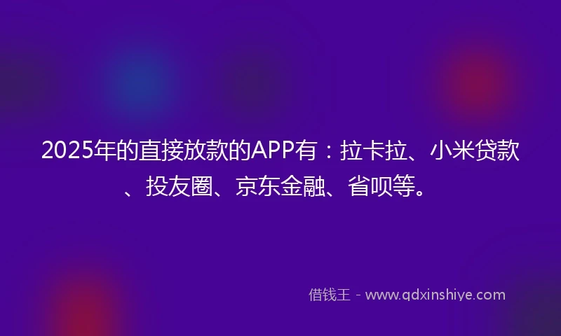 2025年的直接放款的APP有：拉卡拉、小米贷款、投友圈、京东金融、省呗等。