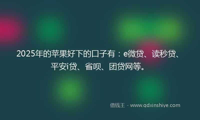 2025年的苹果好下的口子有：e微贷、读秒贷、平安i贷、省呗、团贷网等。