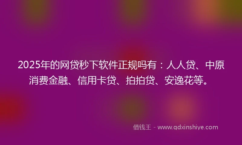 2025年的网贷秒下软件正规吗有：人人贷、中原消费金融、信用卡贷、拍拍贷、安逸花等。