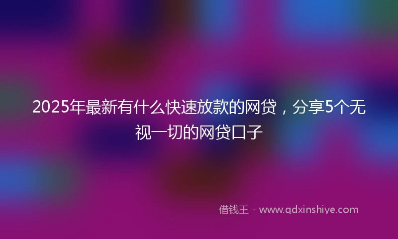 2025年最新有什么快速放款的网贷，分享5个无视一切的网贷口子