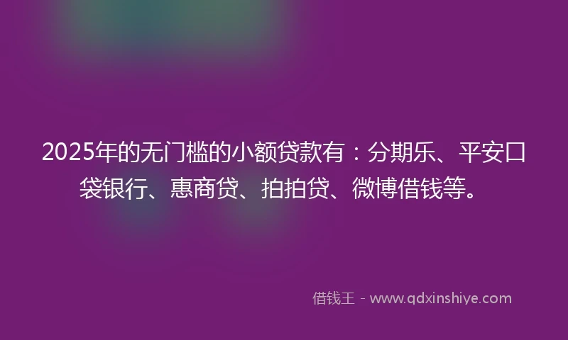 2025年的无门槛的小额贷款有：分期乐、平安口袋银行、惠商贷、拍拍贷、微博借钱等。