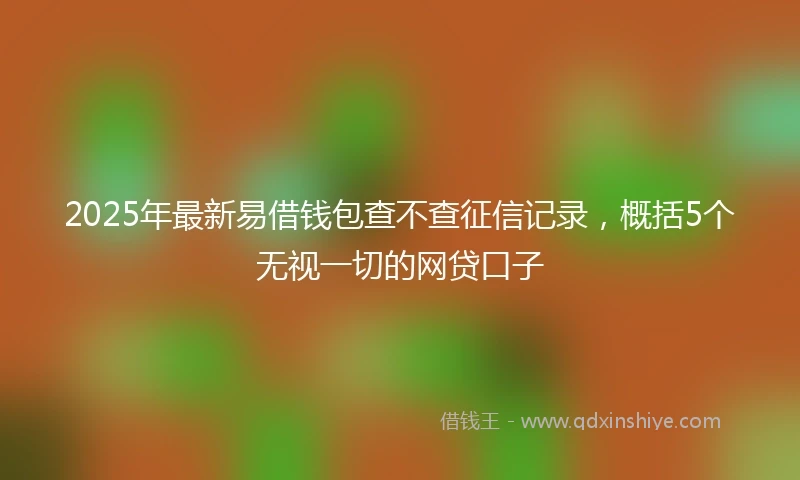 2025年最新易借钱包查不查征信记录，概括5个无视一切的网贷口子
