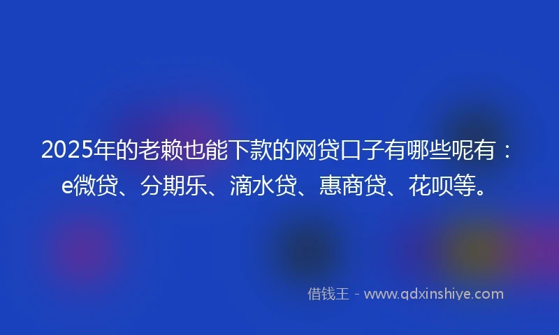 2025年的老赖也能下款的网贷口子有哪些呢有：e微贷、分期乐、滴水贷、惠商贷、花呗等。