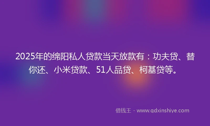2025年的绵阳私人贷款当天放款有：功夫贷、替你还、小米贷款、51人品贷、柯基贷等。