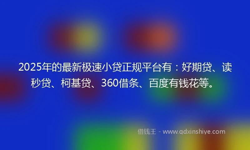 2025年的最新极速小贷正规平台有：好期贷、读秒贷、柯基贷、360借条、百度有钱花等。