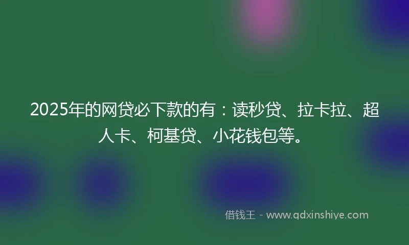 2025年的网贷必下款的有：读秒贷、拉卡拉、超人卡、柯基贷、小花钱包等。