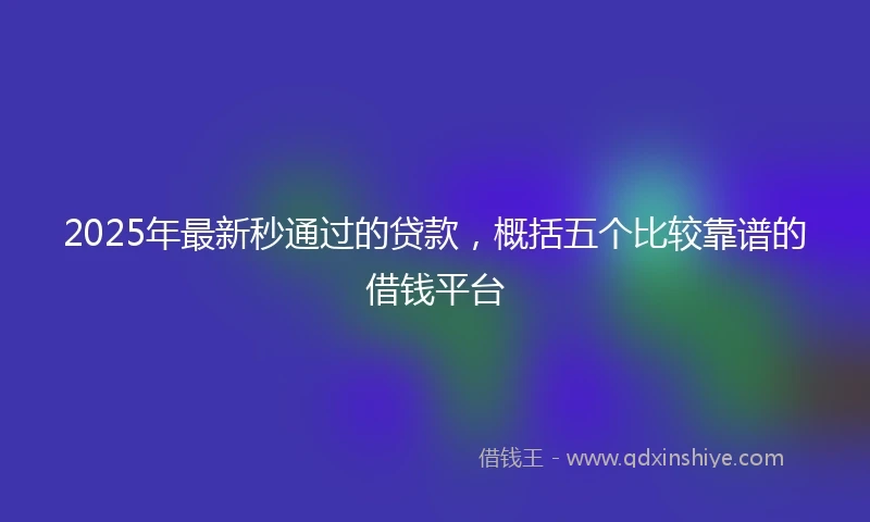 2025年最新秒通过的贷款，概括五个比较靠谱的借钱平台