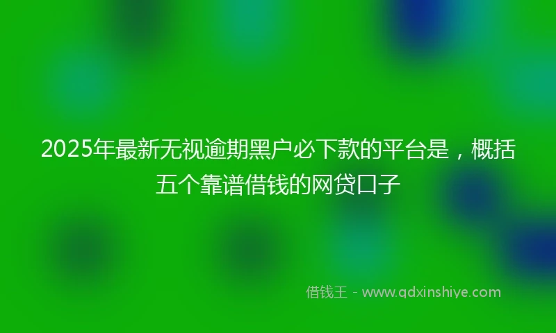 2025年最新无视逾期黑户必下款的平台是，概括五个靠谱借钱的网贷口子