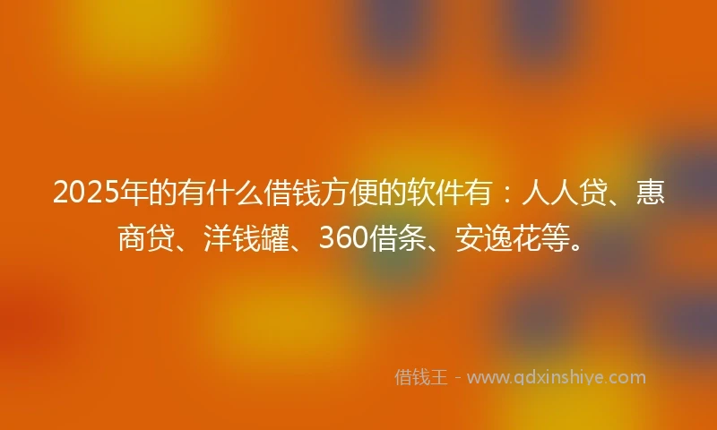 2025年的有什么借钱方便的软件有：人人贷、惠商贷、洋钱罐、360借条、安逸花等。