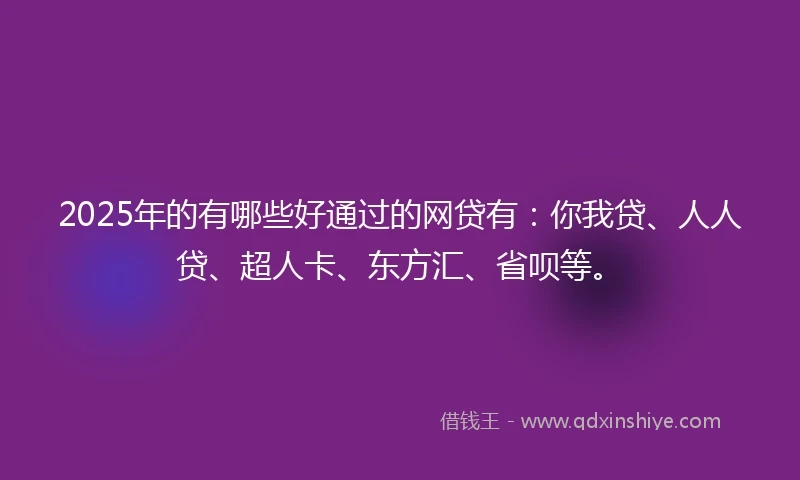 2025年的有哪些好通过的网贷有：你我贷、人人贷、超人卡、东方汇、省呗等。