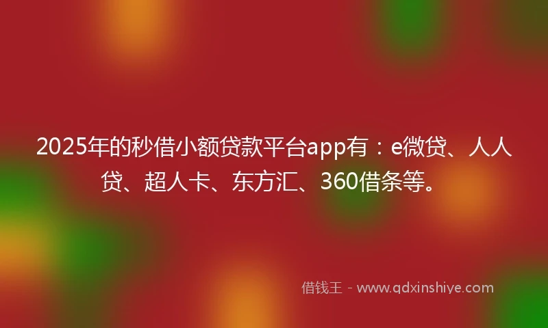 2025年的秒借小额贷款平台app有：e微贷、人人贷、超人卡、东方汇、360借条等。