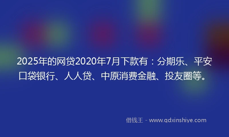 2025年的网贷2020年7月下款有：分期乐、平安口袋银行、人人贷、中原消费金融、投友圈等。
