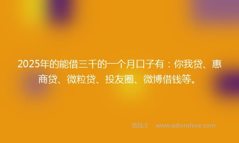 2025年的能借三千的一个月口子有：你我贷、惠商贷、微粒贷、投友圈、微博借钱等。
