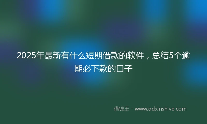 2025年最新有什么短期借款的软件，总结5个逾期必下款的口子