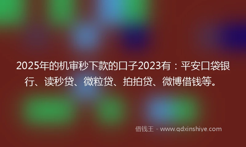 2025年的机审秒下款的口子2023有:平安口袋银行、读秒贷、微粒贷、拍拍贷、微博借钱等。