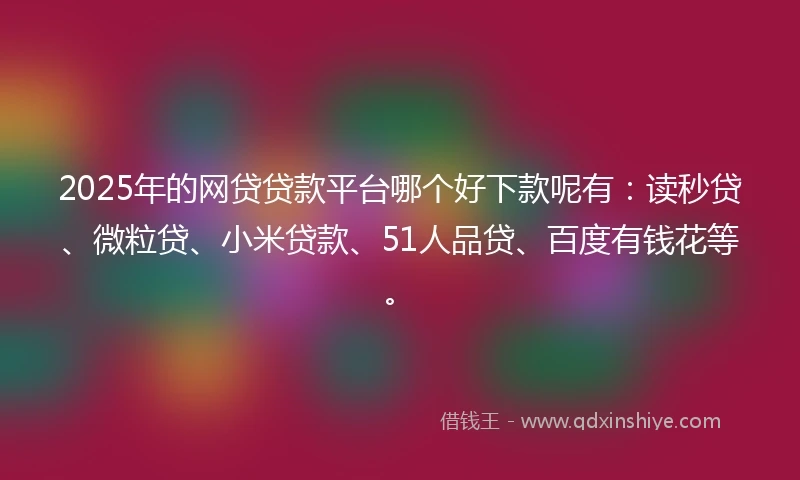 2025年的网贷贷款平台哪个好下款呢有：读秒贷、微粒贷、小米贷款、51人品贷、百度有钱花等。