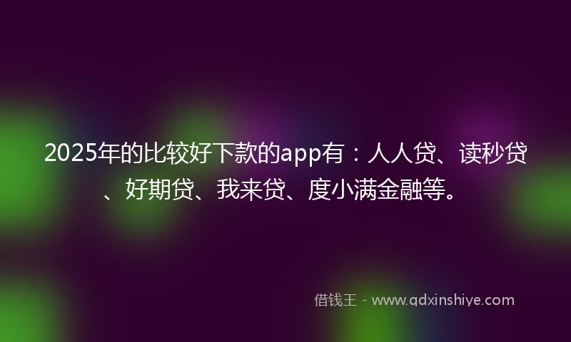 2025年的比较好下款的app有：人人贷、读秒贷、好期贷、我来贷、度小满金融等。