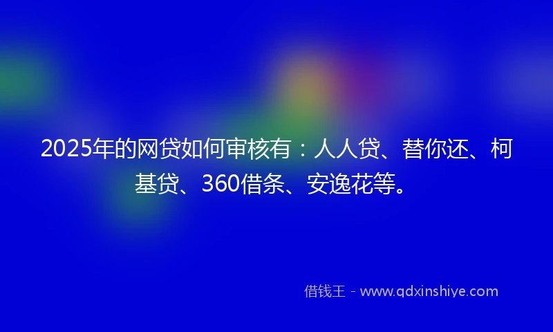 2025年的网贷如何审核有：人人贷、替你还、柯基贷、360借条、安逸花等。