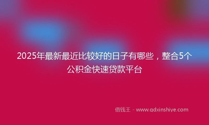 2025年最新最近比较好的日子有哪些，整合5个公积金快速贷款平台