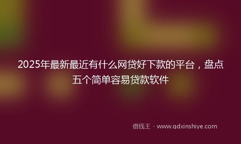 2025年最新最近有什么网贷好下款的平台，盘点五个简单容易贷款软件
