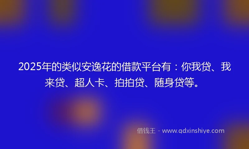 2025年的类似安逸花的借款平台有：你我贷、我来贷、超人卡、拍拍贷、随身贷等。
