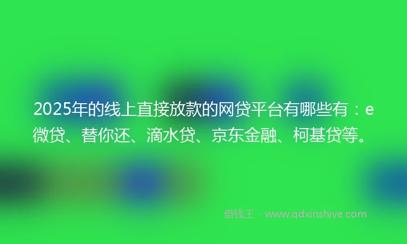 2025年的线上直接放款的网贷平台有哪些有：e微贷、替你还、滴水贷、京东金融、柯基贷等。