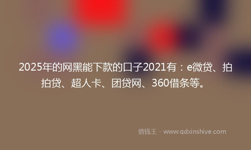 2025年的网黑能下款的口子2021有：e微贷、拍拍贷、超人卡、团贷网、360借条等。