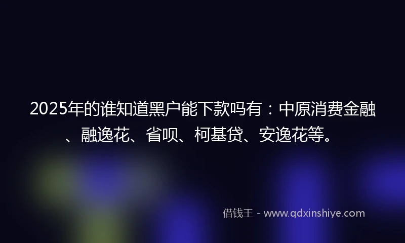 2025年的谁知道黑户能下款吗有：中原消费金融、融逸花、省呗、柯基贷、安逸花等。