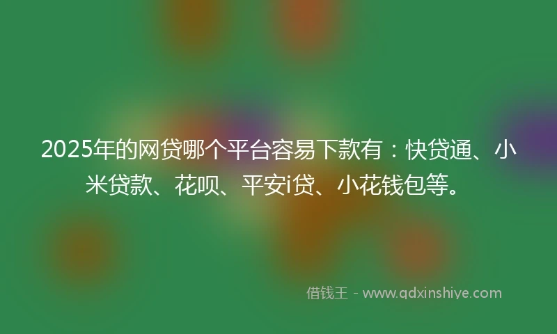 2025年的网贷哪个平台容易下款有：快贷通、小米贷款、花呗、平安i贷、小花钱包等。