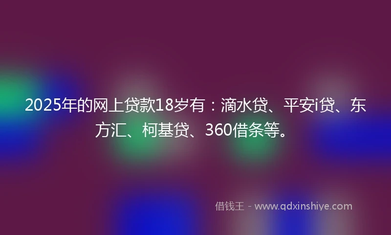 2025年的网上贷款18岁有：滴水贷、平安i贷、东方汇、柯基贷、360借条等。